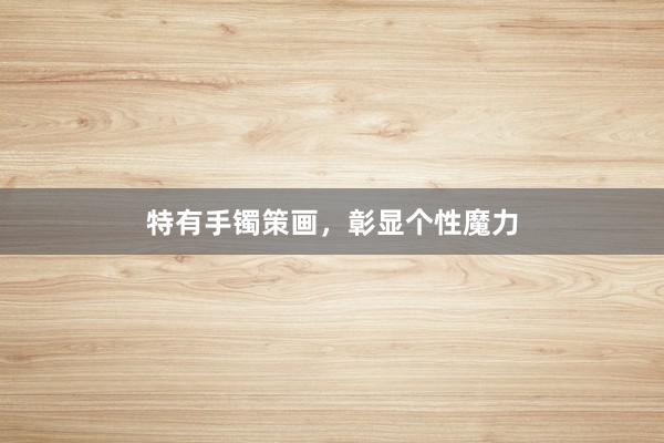 特有手镯策画，彰显个性魔力