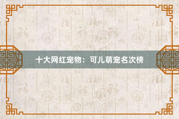 十大网红宠物：可儿萌宠名次榜